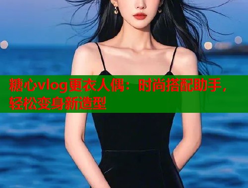 糖心vlog更衣人偶：时尚搭配助手，轻松变身新造型