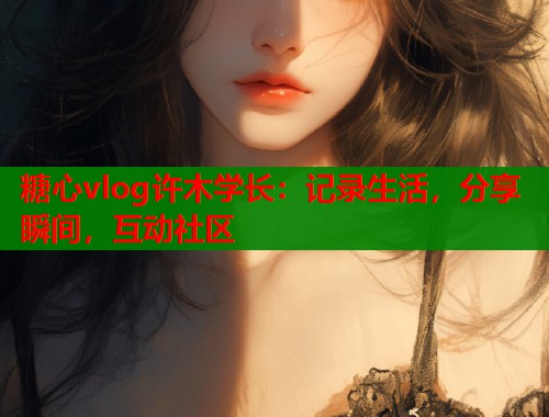 糖心vlog许木学长：记录生活，分享瞬间，互动社区