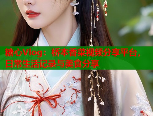 糖心Vlog：桥本香菜视频分享平台，日常生活记录与美食分享