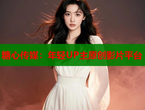糖心传媒：年轻UP主原创影片平台