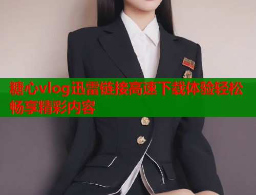 糖心vlog迅雷链接高速下载体验轻松畅享精彩内容