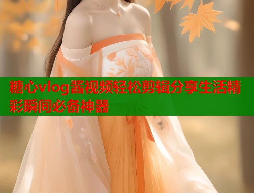 糖心vlog酱视频轻松剪辑分享生活精彩瞬间必备神器
