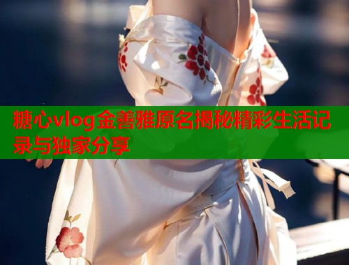 糖心vlog金善雅原名揭秘精彩生活记录与独家分享