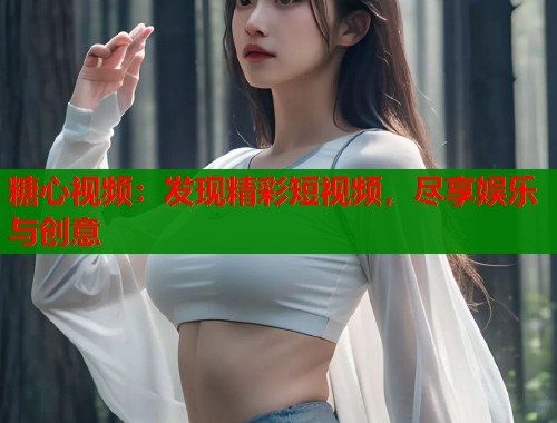 糖心视频：发现精彩短视频，尽享娱乐与创意  第2张