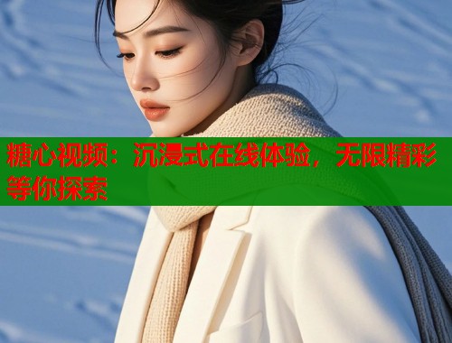糖心视频：沉浸式在线体验，无限精彩等你探索  第2张
