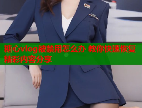 糖心vlog被禁用怎么办 教你快速恢复精彩内容分享