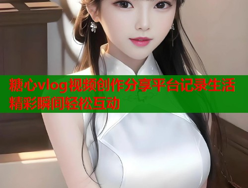 糖心vlog视频创作分享平台记录生活精彩瞬间轻松互动