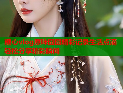 糖心vlog原味囧囧精彩记录生活点滴轻松分享精彩瞬间