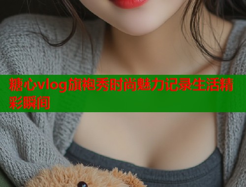 糖心vlog旗袍秀时尚魅力记录生活精彩瞬间
