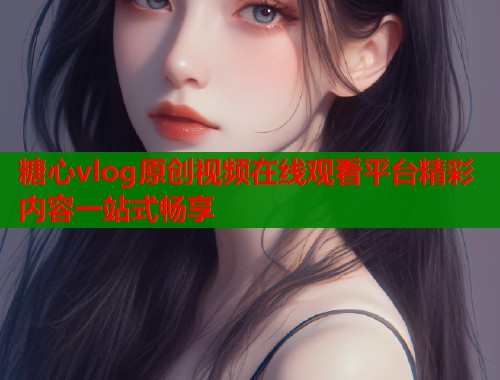 糖心vlog原创视频在线观看平台精彩内容一站式畅享  第1张