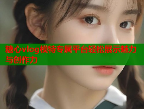 糖心vlog模特专属平台轻松展示魅力与创作力  第1张