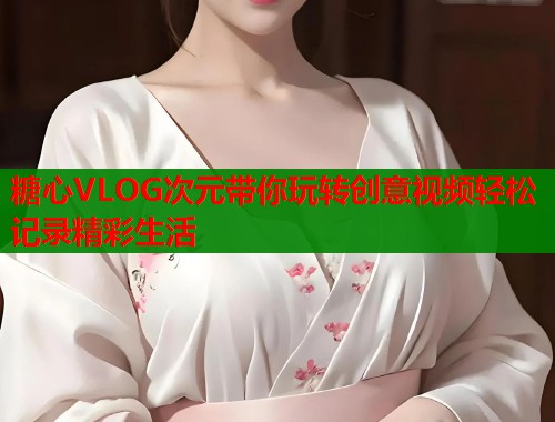 糖心VLOG次元带你玩转创意视频轻松记录精彩生活  第2张