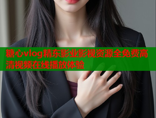 糖心vlog精东影业影视资源全免费高清视频在线播放体验  第1张