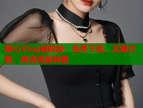 糖心Vlog破解版：免费下载，无限次数，高清追剧神器