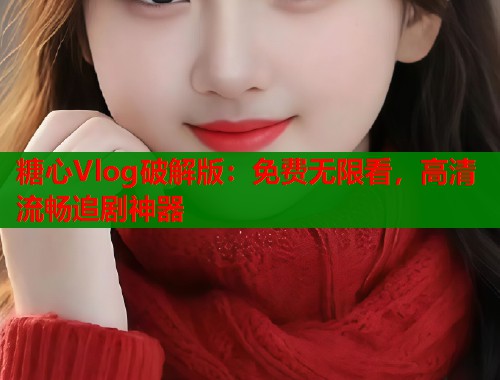 糖心Vlog破解版：免费无限看，高清流畅追剧神器