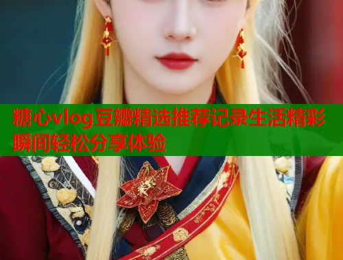 糖心vlog豆瓣精选推荐记录生活精彩瞬间轻松分享体验