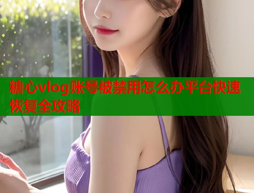 糖心vlog账号被禁用怎么办平台快速恢复全攻略