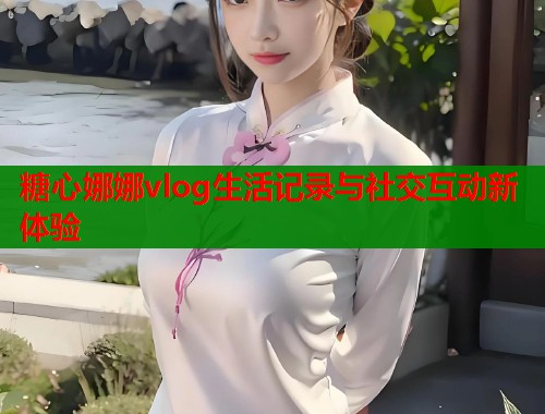 糖心娜娜vlog生活记录与社交互动新体验