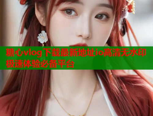 糖心vlog下载最新地址io高清无水印极速体验必备平台  第1张