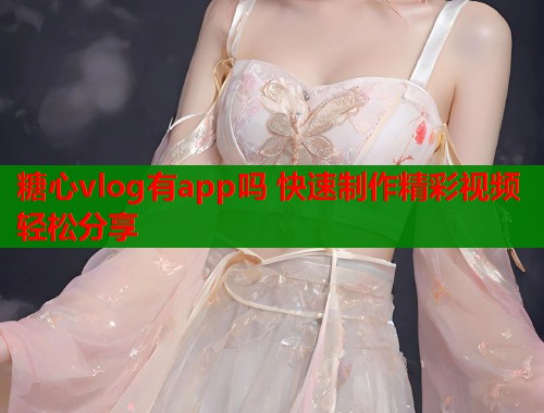 糖心vlog有app吗 快速制作精彩视频轻松分享  第1张