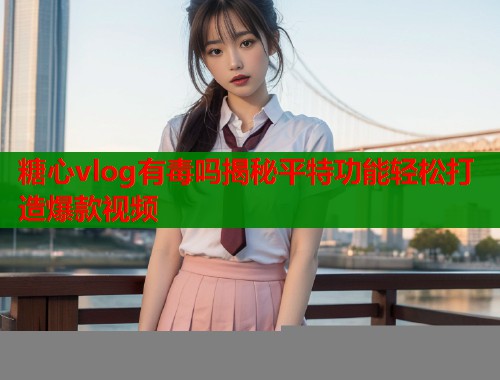 糖心vlog有毒吗揭秘平特功能轻松打造爆款视频  第1张
