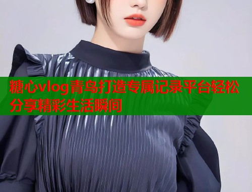 糖心vlog青鸟打造专属记录平台轻松分享精彩生活瞬间  第1张