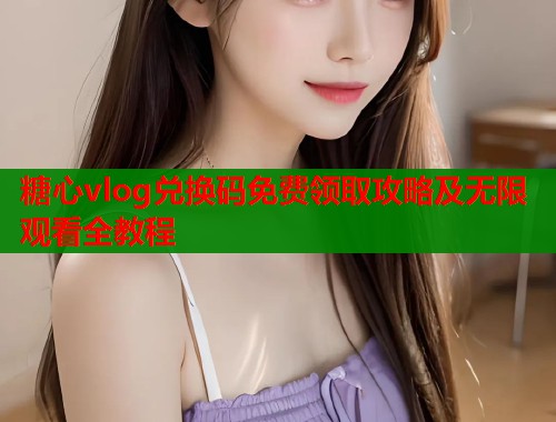 糖心vlog兑换码免费领取攻略及无限观看全教程