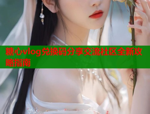 糖心vlog兑换码分享交流社区全新攻略指南  第2张
