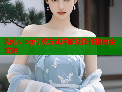 糖心vlog付费方式详解及操作指南全攻略  第2张