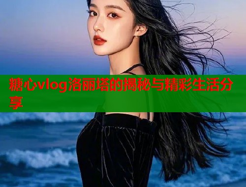 糖心vlog洛丽塔的揭秘与精彩生活分享  第1张