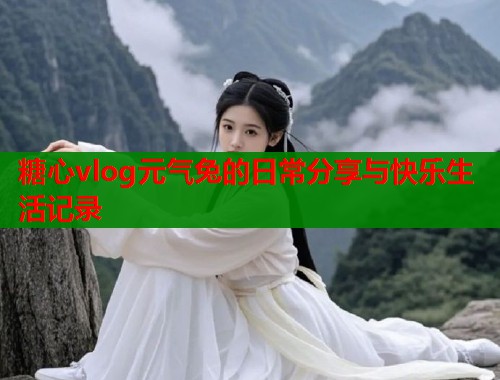 糖心vlog元气兔的日常分享与快乐生活记录  第2张