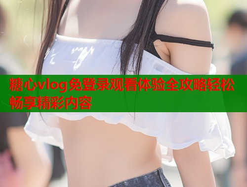 糖心vlog免登录观看体验全攻略轻松畅享精彩内容  第1张