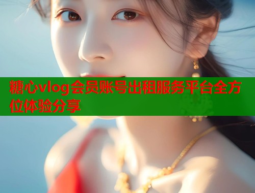 糖心vlog会员账号出租服务平台全方位体验分享  第1张