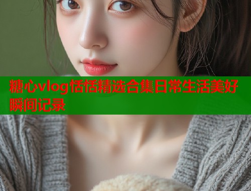糖心vlog恬恬精选合集日常生活美好瞬间记录  第2张