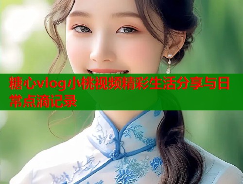 糖心vlog小桃视频精彩生活分享与日常点滴记录