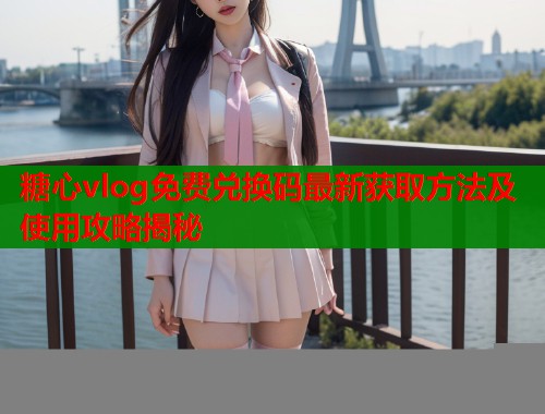 糖心vlog免费兑换码最新获取方法及使用攻略揭秘