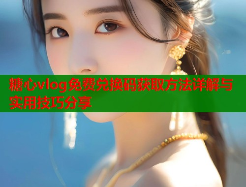 糖心vlog免费兑换码获取方法详解与实用技巧分享