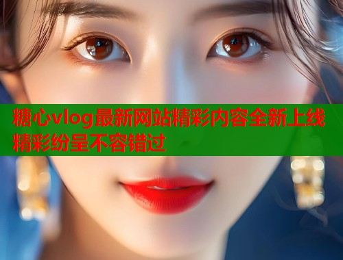 糖心vlog最新网站精彩内容全新上线精彩纷呈不容错过
