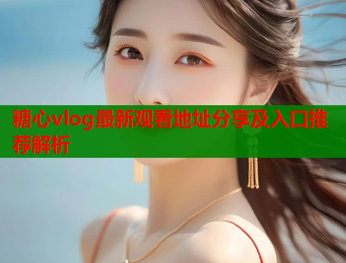 糖心vlog最新观看地址分享及入口推荐解析