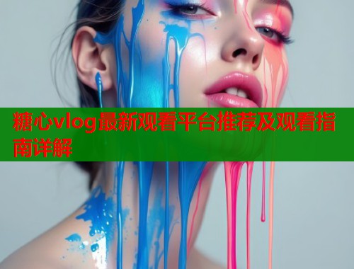 糖心vlog最新观看平台推荐及观看指南详解