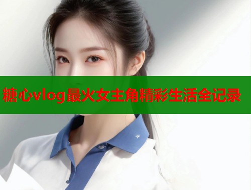 糖心vlog最火女主角精彩生活全记录