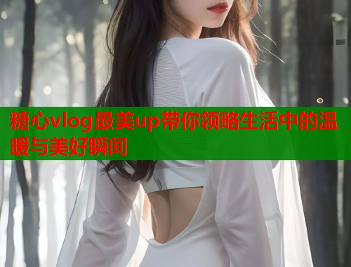 糖心vlog最美up带你领略生活中的温暖与美好瞬间