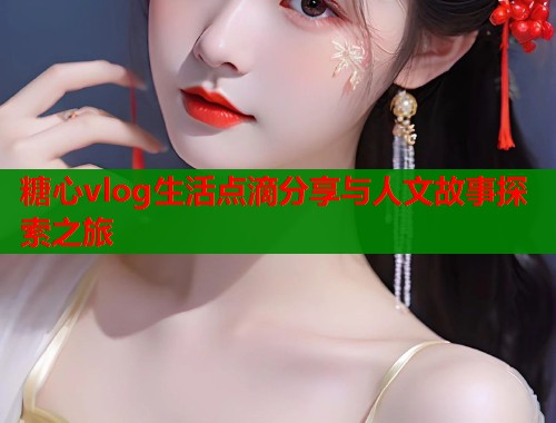 糖心vlog生活点滴分享与人文故事探索之旅