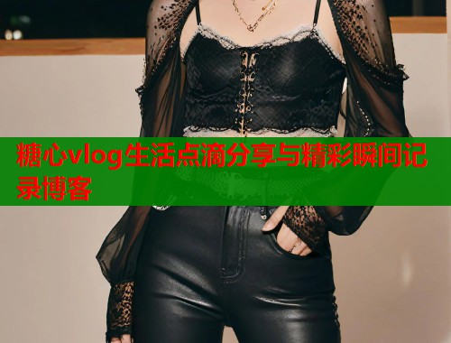 糖心vlog生活点滴分享与精彩瞬间记录博客
