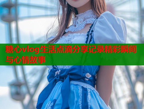 糖心vlog生活点滴分享记录精彩瞬间与心情故事