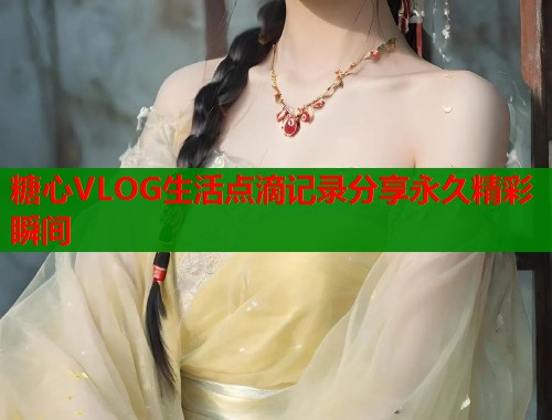糖心VLOG生活点滴记录分享永久精彩瞬间