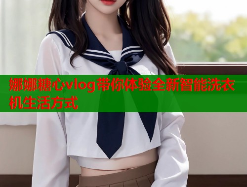 娜娜糖心vlog带你体验全新智能洗衣机生活方式
