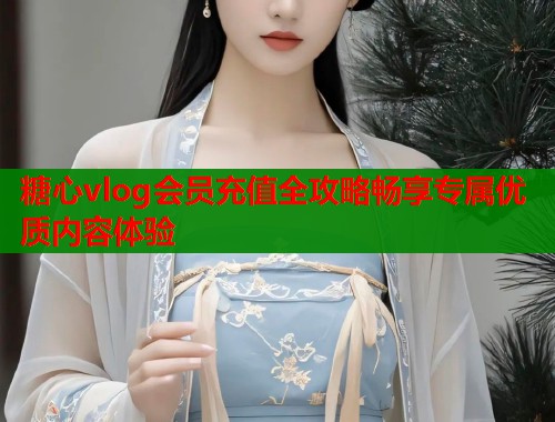 糖心vlog会员充值全攻略畅享专属优质内容体验