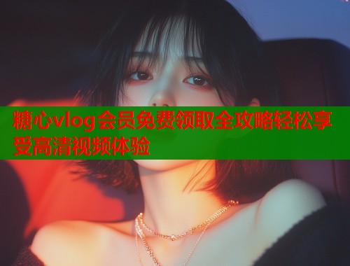 糖心vlog会员免费领取全攻略轻松享受高清视频体验  第2张