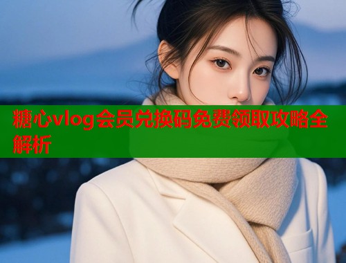 糖心vlog会员兑换码免费领取攻略全解析
